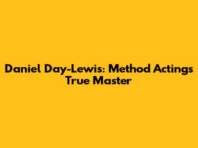 Daniel Day-Lewis: Method Acting's True Master