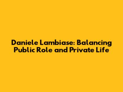 Daniele Lambiase: Balancing Public Role and Private Life