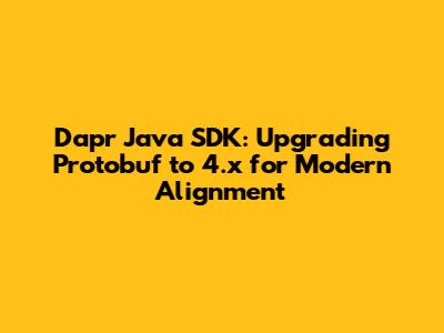 Dapr Java SDK: Upgrading Protobuf to 4.x for Modern Alignment