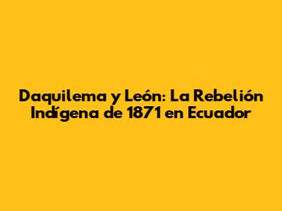 Daquilema y León: La Rebelión Indígena de 1871 en Ecuador