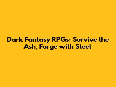 Dark Fantasy RPGs: Survive the Ash, Forge with Steel
