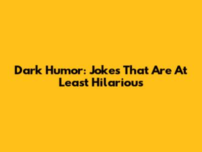 Dark Humor: Jokes That Are At Least Hilarious