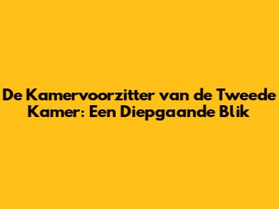 De Kamervoorzitter van de Tweede Kamer: Een Diepgaande Blik