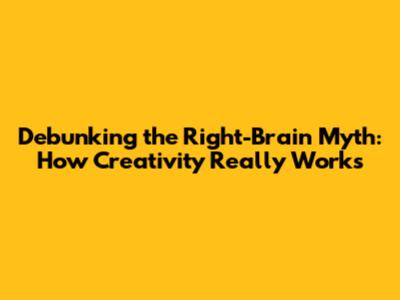 Debunking the Right-Brain Myth: How Creativity Really Works