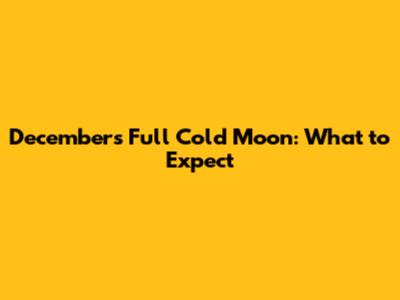 December's Full Cold Moon: What to Expect