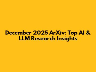 December 2025 ArXiv: Top AI & LLM Research Insights