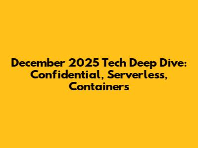 December 2025 Tech Deep Dive: Confidential, Serverless, Containers