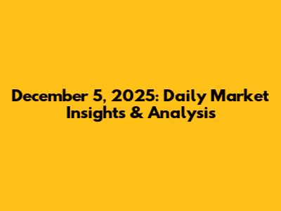 December 5, 2025: Daily Market Insights & Analysis