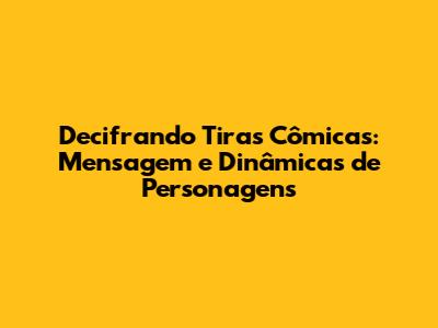Decifrando Tiras Cômicas: Mensagem e Dinâmicas de Personagens