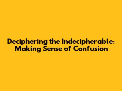 Deciphering the Indecipherable: Making Sense of Confusion