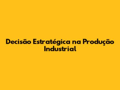 Decisão Estratégica na Produção Industrial
