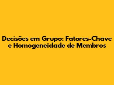 Decisões em Grupo: Fatores-Chave e Homogeneidade de Membros