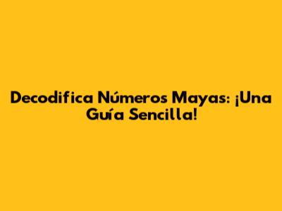 Decodifica Números Mayas: ¡Una Guía Sencilla!