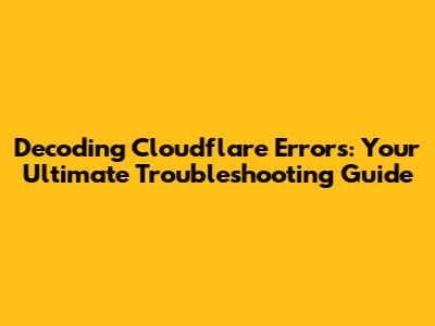 Decoding Cloudflare Errors: Your Ultimate Troubleshooting Guide