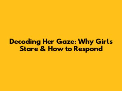 Decoding Her Gaze: Why Girls Stare & How to Respond