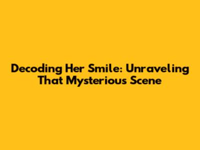 Decoding Her Smile: Unraveling That Mysterious Scene