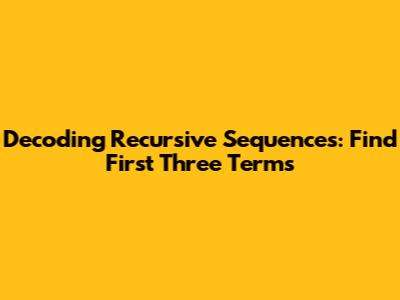 Decoding Recursive Sequences: Find First Three Terms