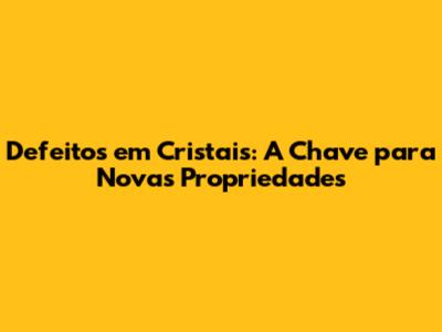 Defeitos em Cristais: A Chave para Novas Propriedades