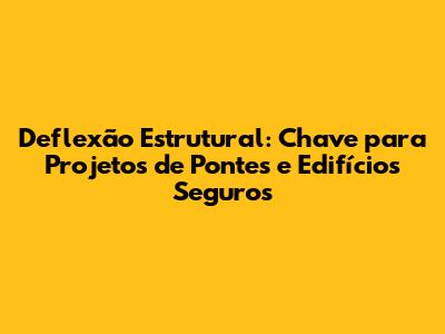 Deflexão Estrutural: Chave para Projetos de Pontes e Edifícios Seguros