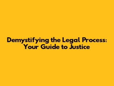 Demystifying the Legal Process: Your Guide to Justice