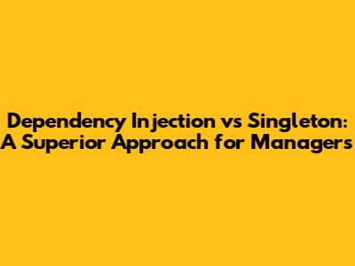 Dependency Injection vs Singleton: A Superior Approach for Managers