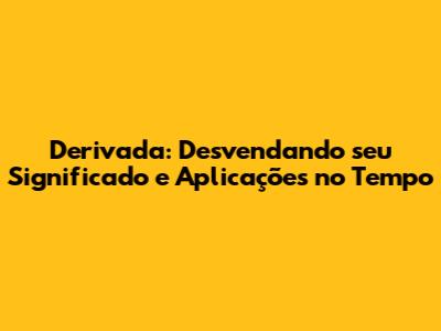 Derivada: Desvendando seu Significado e Aplicações no Tempo