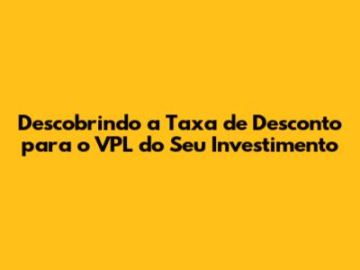 Descobrindo a Taxa de Desconto para o VPL do Seu Investimento