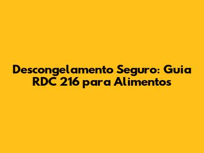 Descongelamento Seguro: Guia RDC 216 para Alimentos