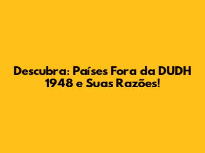 Descubra: Países Fora da DUDH 1948 e Suas Razões!