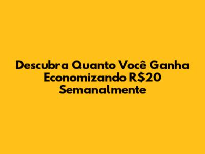 Descubra Quanto Você Ganha Economizando R$20 Semanalmente
