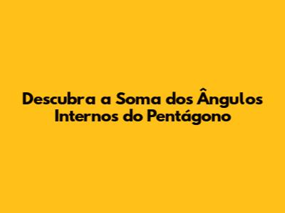 Descubra a Soma dos Ângulos Internos do Pentágono