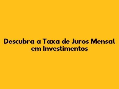 Descubra a Taxa de Juros Mensal em Investimentos