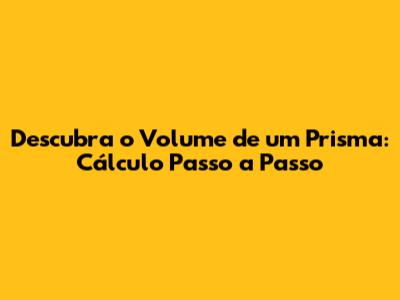 Descubra o Volume de um Prisma: Cálculo Passo a Passo
