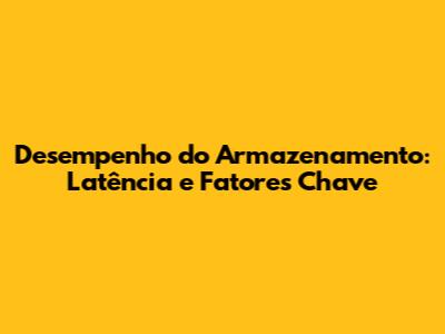Desempenho do Armazenamento: Latência e Fatores Chave