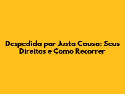 Despedida por Justa Causa: Seus Direitos e Como Recorrer