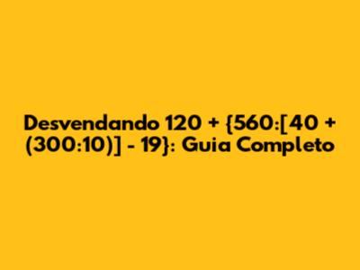 Desvendando 120 + {560:[40 + (300:10)] - 19}: Guia Completo