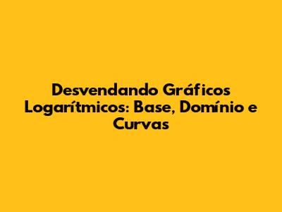 Desvendando Gráficos Logarítmicos: Base, Domínio e Curvas