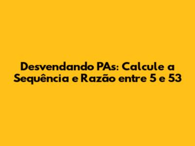 Desvendando PAs: Calcule a Sequência e Razão entre 5 e 53