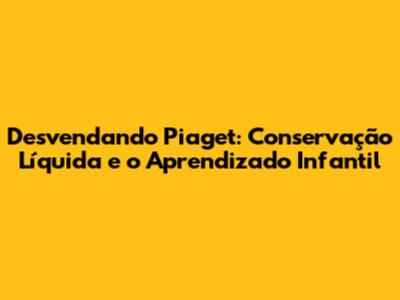 Desvendando Piaget: Conservação Líquida e o Aprendizado Infantil