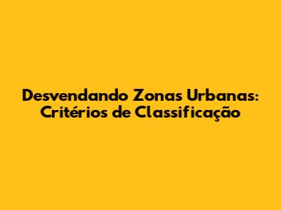 Desvendando Zonas Urbanas: Critérios de Classificação