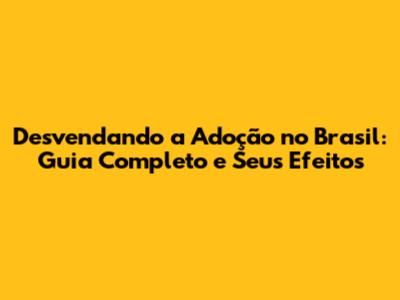 Desvendando a Adoção no Brasil: Guia Completo e Seus Efeitos