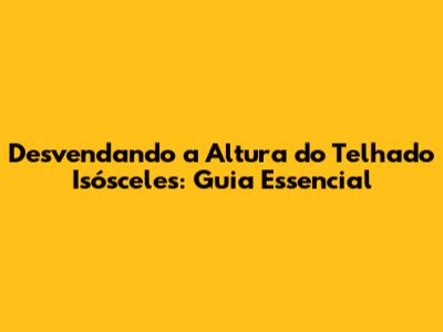 Desvendando a Altura do Telhado Isósceles: Guia Essencial