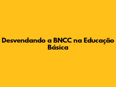 Desvendando a BNCC na Educação Básica