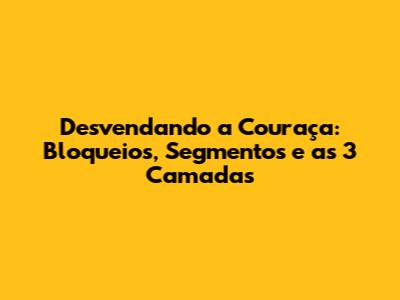 Desvendando a Couraça: Bloqueios, Segmentos e as 3 Camadas