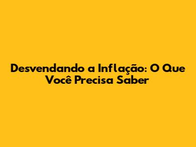 Desvendando a Inflação: O Que Você Precisa Saber