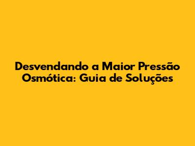 Desvendando a Maior Pressão Osmótica: Guia de Soluções