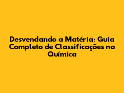 Desvendando a Matéria: Guia Completo de Classificações na Química