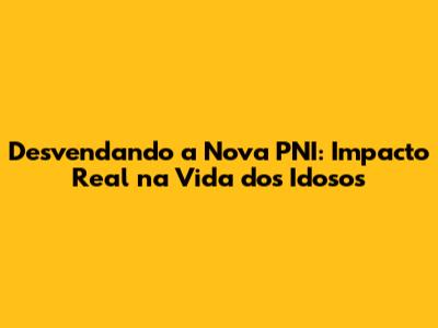 Desvendando a Nova PNI: Impacto Real na Vida dos Idosos