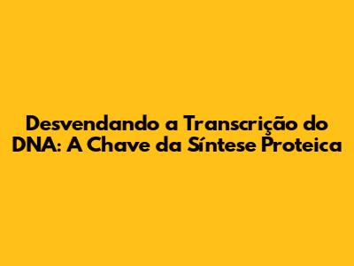 Desvendando a Transcrição do DNA: A Chave da Síntese Proteica