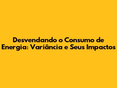 Desvendando o Consumo de Energia: Variância e Seus Impactos